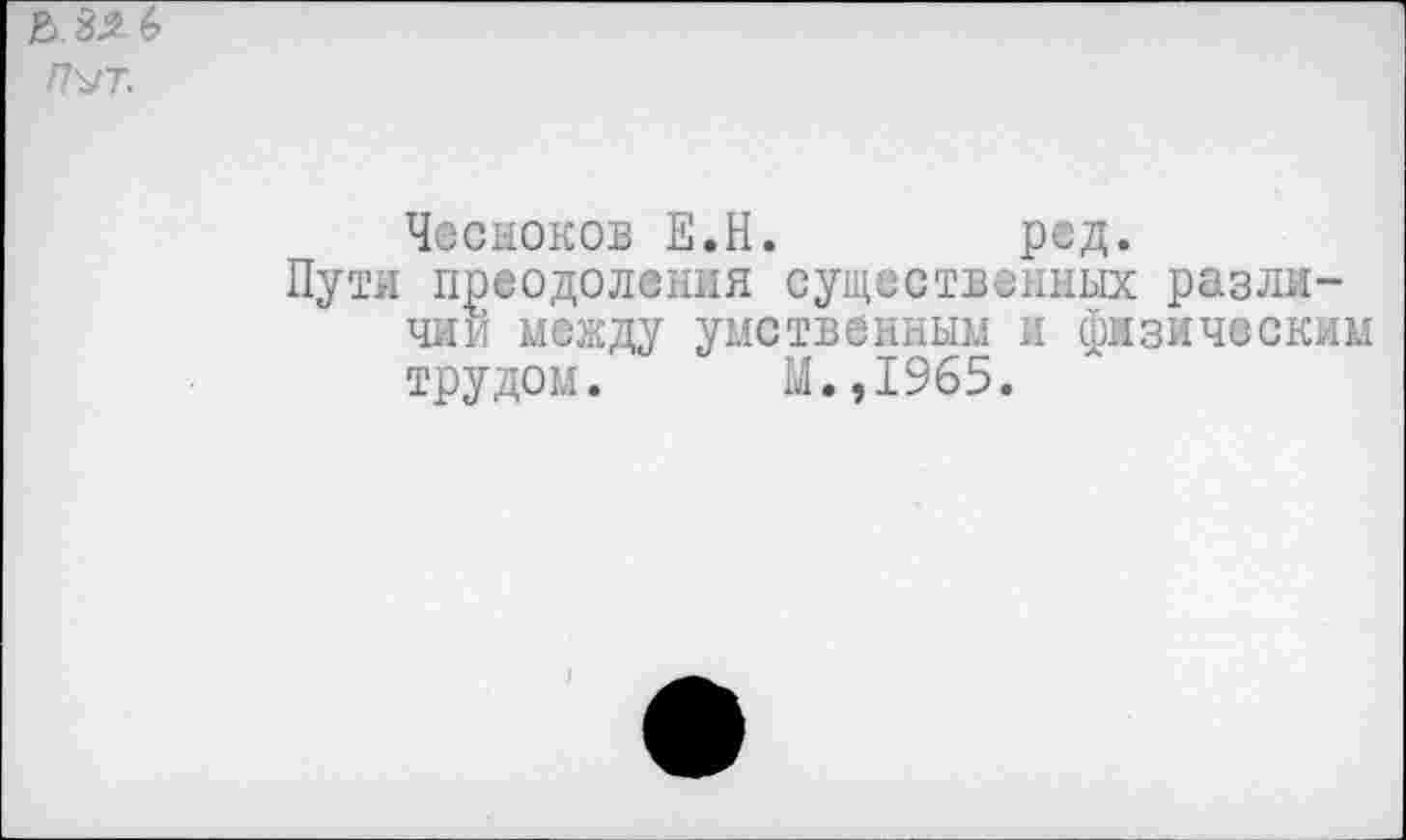 ﻿Чесноков Е.Н. ред.
Пути преодоления существенных различии между умственным и физическим трудом. М.,1965.